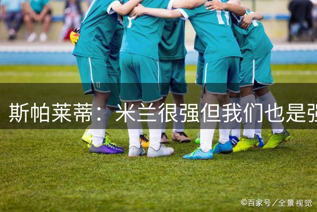 斯帕莱蒂：米兰很强但我们也是强队，齐沃言论会激励我们更进一步