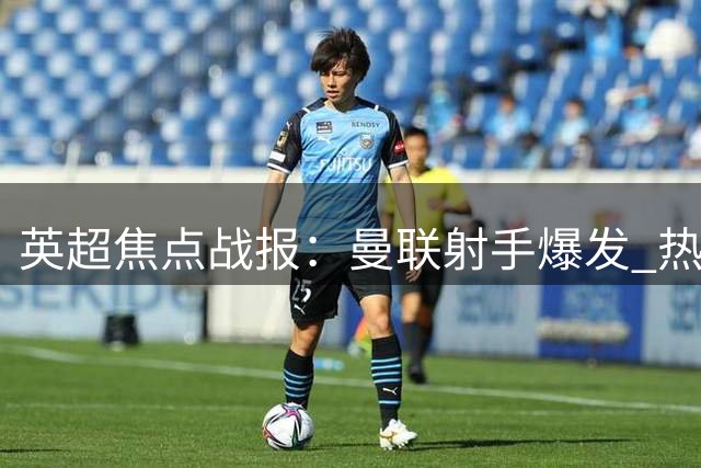 英超焦点战报：曼联射手爆发 热刺主帅陷困境