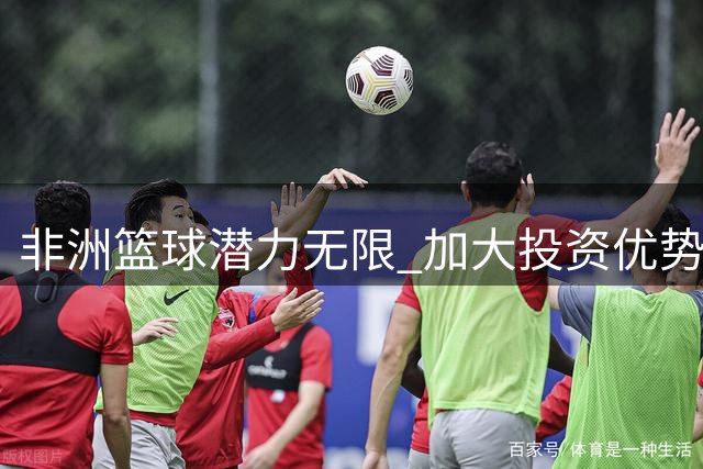 非洲篮球潜力无限 加大投资优势将更明显