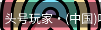 头号玩家·(中国)唯一官方网站